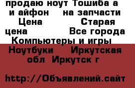 продаю ноут.Тошиба а210 и айфон 4s на запчасти › Цена ­ 1 500 › Старая цена ­ 32 000 - Все города Компьютеры и игры » Ноутбуки   . Иркутская обл.,Иркутск г.